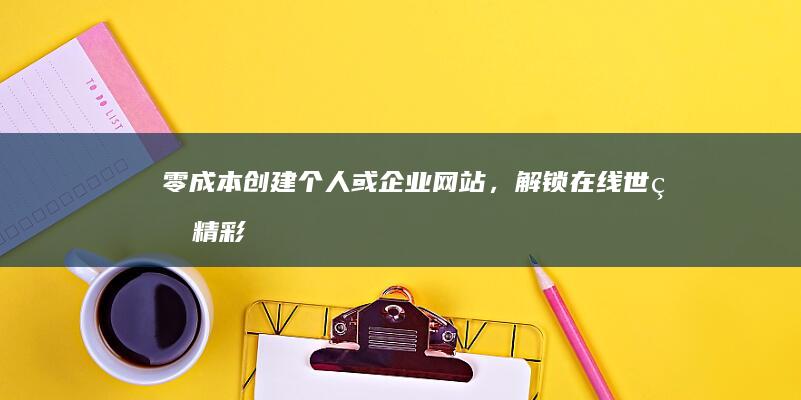 零成本创建个人或企业网站，解锁在线世界精彩！