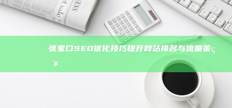 张家口SEO优化技巧：提升网站排名与流量策略